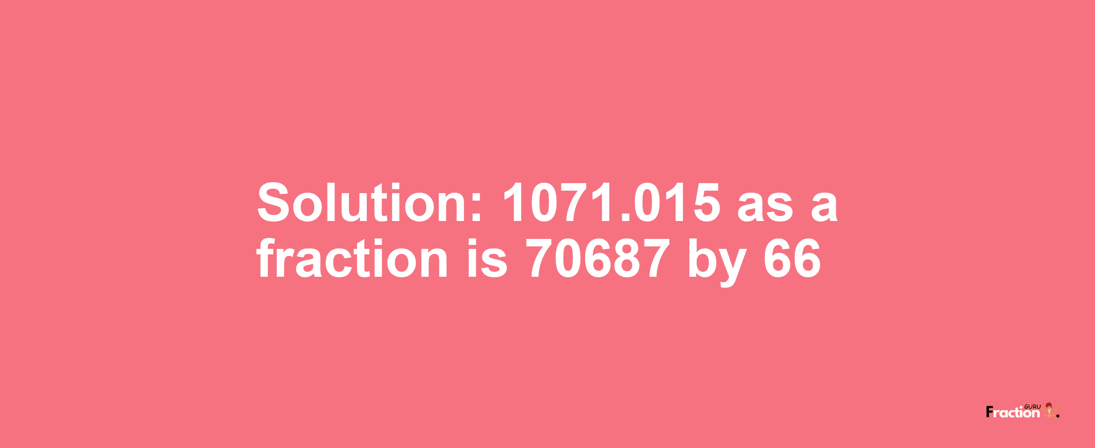 Solution:1071.015 as a fraction is 70687/66